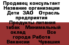 Продавец-консультант › Название организации ­ Дети, ЗАО › Отрасль предприятия ­ Продукты питания, табак › Минимальный оклад ­ 27 000 - Все города Работа » Вакансии   . Чувашия респ.,Алатырь г.